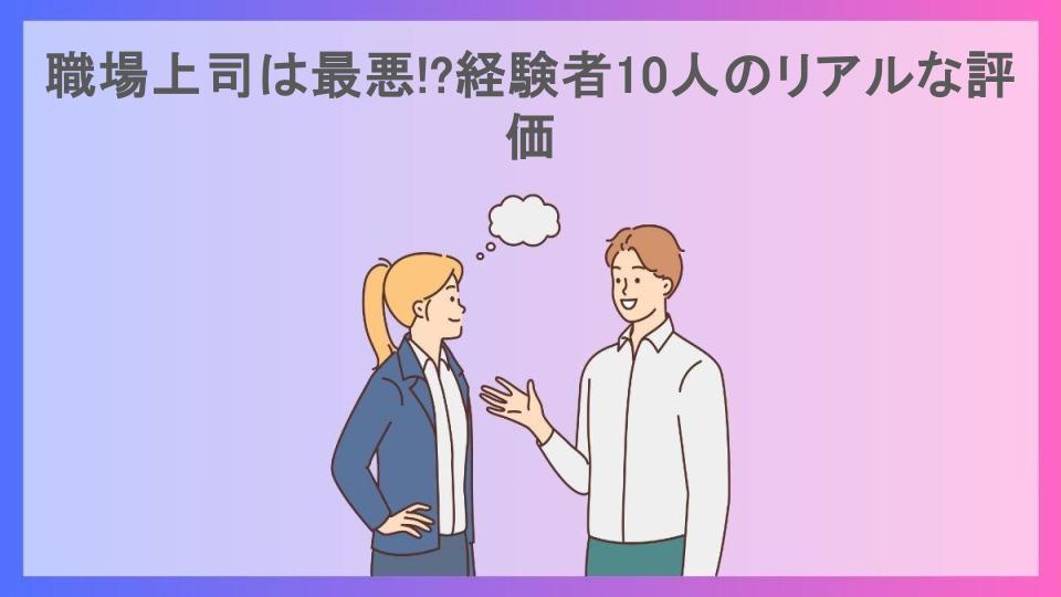 職場上司は最悪!?経験者10人のリアルな評価